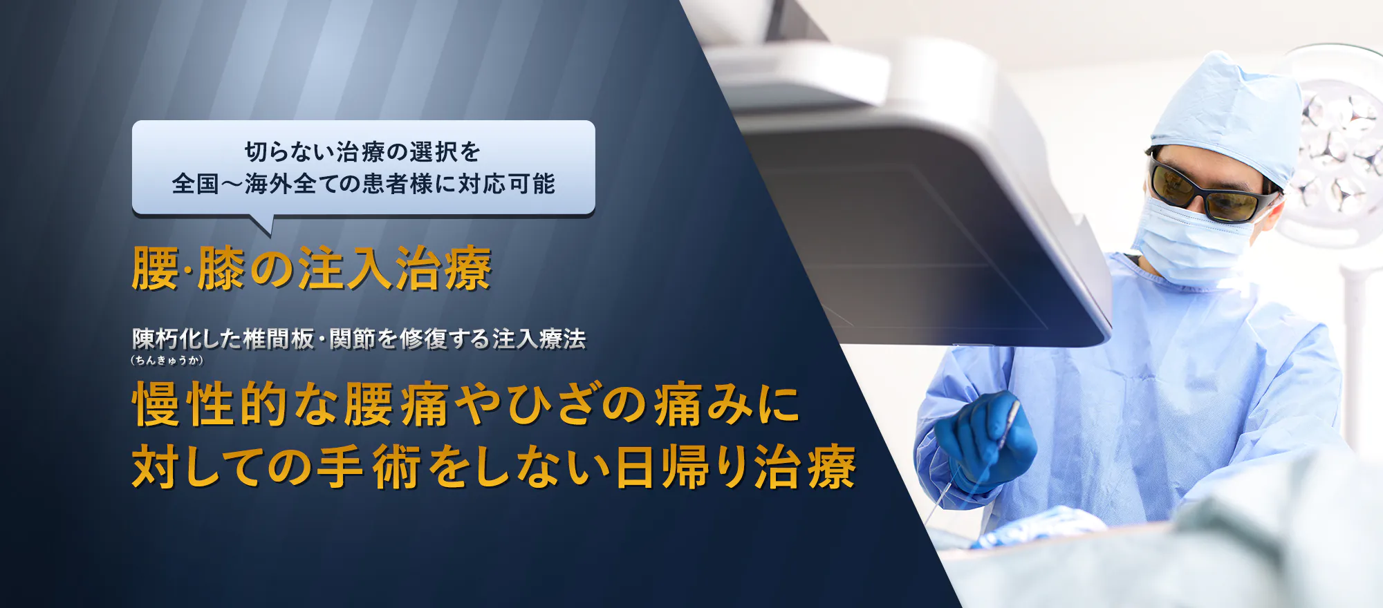 切らない治療の選択を 全国~海外全ての患者様に対応可能 体に負担の少ない、通院回数が少ない新治療 慢性的な腰痛・ひざの痛みに対しての手術をしない日帰り治療